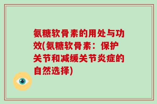 氨糖软骨素的用处与功效(氨糖软骨素:保护关节和减缓关节的自然选择) 氨糖软骨素的用处与功效(氨糖软骨素:保护关节和减缓关节的自然选择)