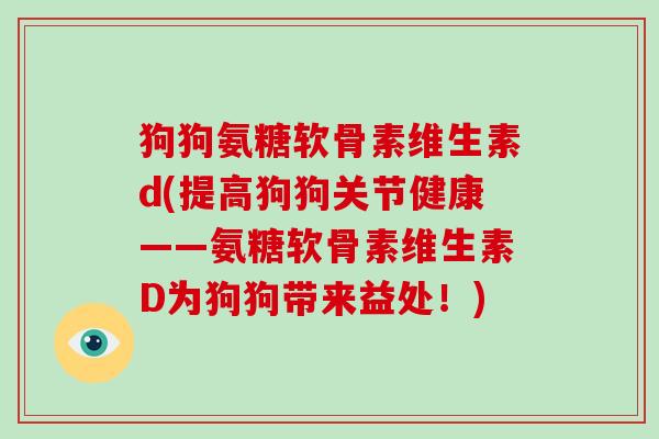狗狗氨糖软骨素维生素d(提高狗狗关节健康——氨糖软骨素维生素D为狗狗带来益处!) 狗狗氨糖软骨素维生素d(提高狗狗关节健康——氨糖软骨素维生素D为狗狗带来益处!)