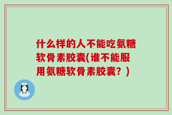 什么样的人不能吃氨糖软骨素胶囊(谁不能服用氨糖软骨素胶囊?) 什么样的人不能吃氨糖软骨素胶囊(谁不能服用氨糖软骨素胶囊?)