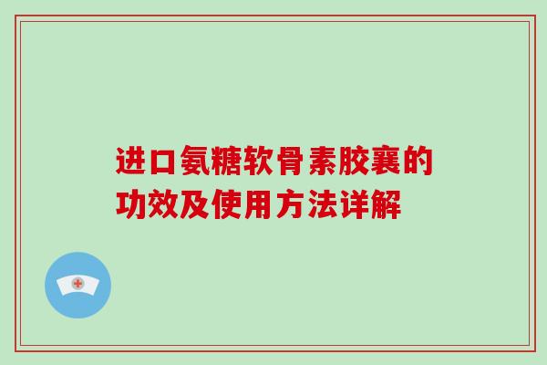 进口氨糖软骨素胶襄的功效及使用方法详解 进口氨糖软骨素胶襄的功效及使用方法详解