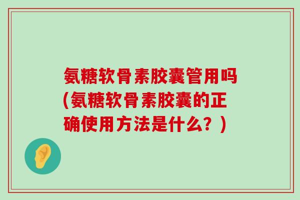 氨糖软骨素胶囊管用吗(氨糖软骨素胶囊的正确使用方法是什么？)