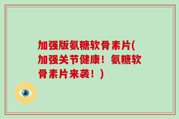 加强版氨糖软骨素片(加强关节健康!氨糖软骨素片来袭!) 加强版氨糖软骨素片(加强关节健康!氨糖软骨素片来袭!)