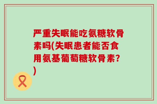 严重能吃氨糖软骨素吗(患者能否食用氨基葡萄糖软骨素?) 严重能吃氨糖软骨素吗(患者能否食用氨基葡萄糖软骨素?)