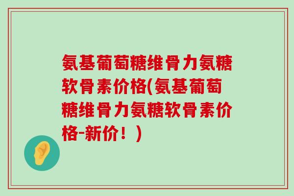 氨基葡萄糖维骨力氨糖软骨素价格(氨基葡萄糖维骨力氨糖软骨素价格-新价!) 氨基葡萄糖维骨力氨糖软骨素价格(氨基葡萄糖维骨力氨糖软骨素价格-新价!)