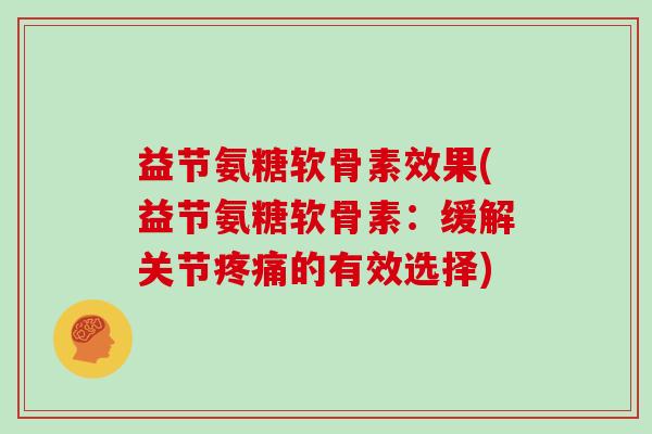 益节氨糖软骨素效果(益节氨糖软骨素:缓解关节的有效选择) 益节氨糖软骨素效果(益节氨糖软骨素:缓解关节的有效选择)