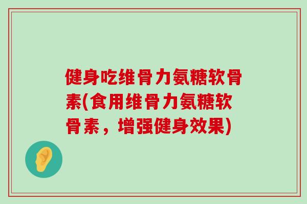 健身吃维骨力氨糖软骨素(食用维骨力氨糖软骨素,增强健身效果) 健身吃维骨力氨糖软骨素(食用维骨力氨糖软骨素,增强健身效果)