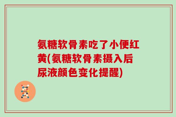氨糖软骨素吃了小便红黄(氨糖软骨素摄入后尿液颜色变化提醒) 氨糖软骨素吃了小便红黄(氨糖软骨素摄入后尿液颜色变化提醒)