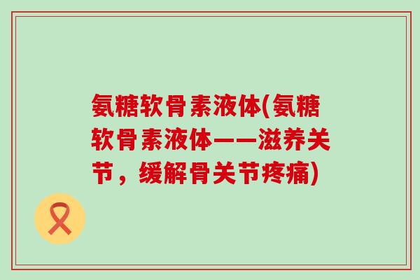 氨糖软骨素液体(氨糖软骨素液体——滋养关节,缓解骨关节) 氨糖软骨素液体(氨糖软骨素液体——滋养关节,缓解骨关节)