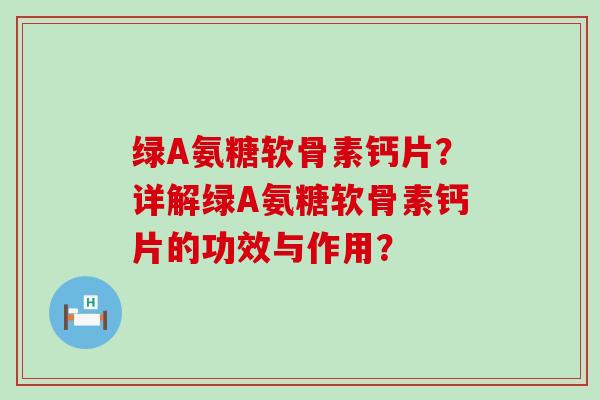 绿A氨糖软骨素钙片？详解绿A氨糖软骨素钙片的功效与作用？