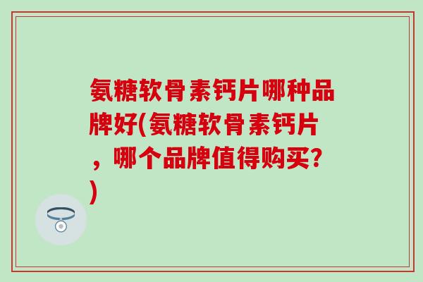 氨糖软骨素钙片哪种品牌好(氨糖软骨素钙片,哪个品牌值得购买?) 氨糖软骨素钙片哪种品牌好(氨糖软骨素钙片,哪个品牌值得购买?)
