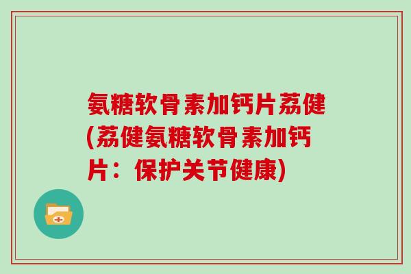 氨糖软骨素加钙片荔健(荔健氨糖软骨素加钙片：保护关节健康)