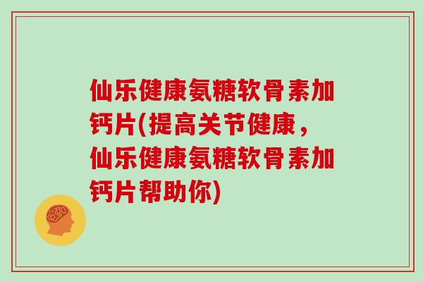 仙乐健康氨糖软骨素加钙片(提高关节健康,仙乐健康氨糖软骨素加钙片帮助你) 仙乐健康氨糖软骨素加钙片(提高关节健康,仙乐健康氨糖软骨素加钙片帮助你)