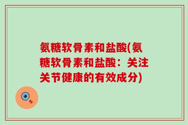 氨糖软骨素和盐酸(氨糖软骨素和盐酸:关注关节健康的有效成分) 氨糖软骨素和盐酸(氨糖软骨素和盐酸:关注关节健康的有效成分)