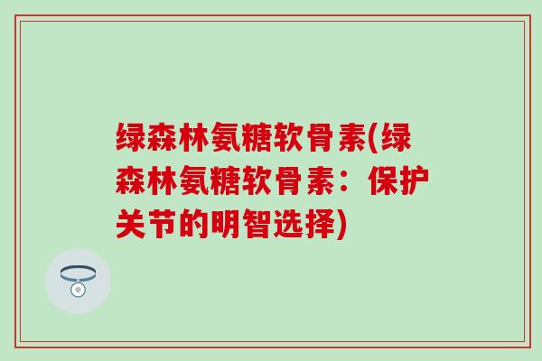 绿森林氨糖软骨素(绿森林氨糖软骨素:保护关节的明智选择) 绿森林氨糖软骨素(绿森林氨糖软骨素:保护关节的明智选择)