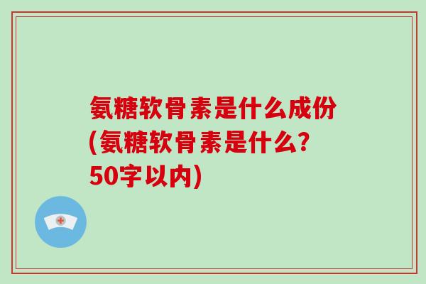 氨糖软骨素是什么成份(氨糖软骨素是什么?50字以内) 氨糖软骨素是什么成份(氨糖软骨素是什么?50字以内)