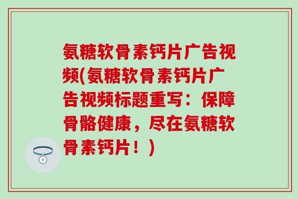 氨糖软骨素钙片广告视频(氨糖软骨素钙片广告视频标题重写:保障骨骼健康,尽在氨糖软骨素钙片!) 氨糖软骨素钙片广告视频(氨糖软骨素钙片广告视频标题重写:保障骨骼健康,尽在氨糖软骨素钙片!)
