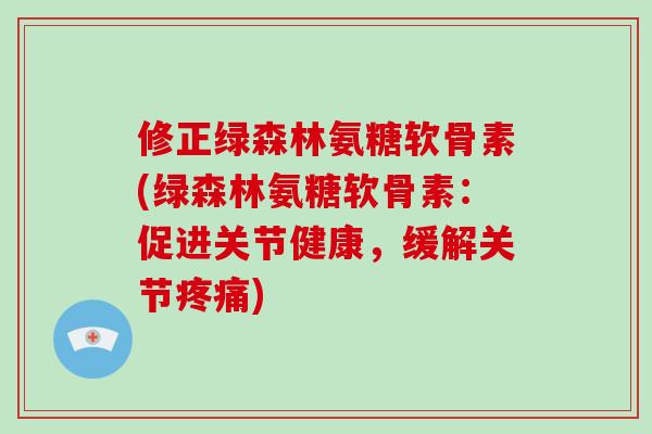 修正绿森林氨糖软骨素(绿森林氨糖软骨素：促进关节健康，缓解关节)