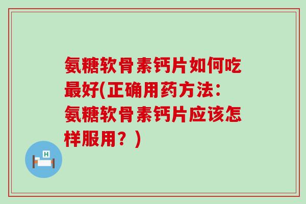 氨糖软骨素钙片如何吃好(正确用药方法:氨糖软骨素钙片应该怎样服用?) 氨糖软骨素钙片如何吃好(正确用药方法:氨糖软骨素钙片应该怎样服用?)