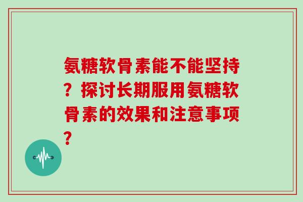 氨糖软骨素能不能坚持？探讨长期服用氨糖软骨素的效果和注意事项？