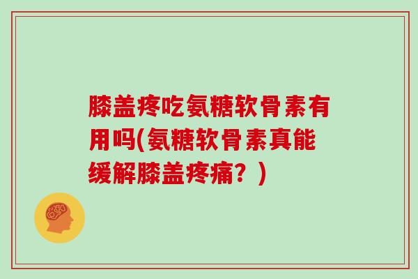 膝盖疼吃氨糖软骨素有用吗(氨糖软骨素真能缓解膝盖？)