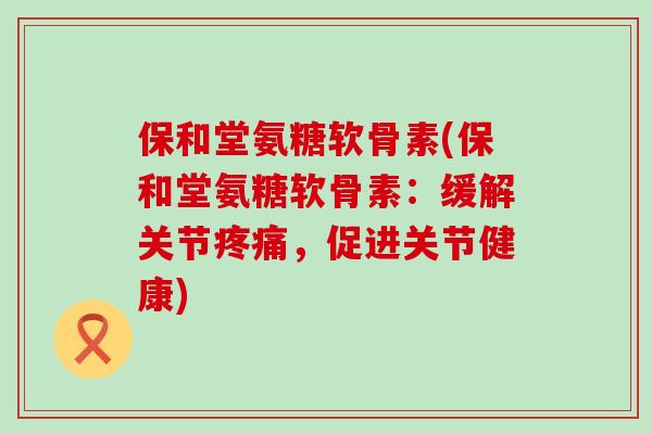 保和堂氨糖软骨素(保和堂氨糖软骨素:缓解关节,促进关节健康) 保和堂氨糖软骨素(保和堂氨糖软骨素:缓解关节,促进关节健康)