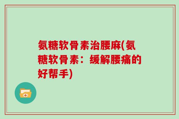 氨糖软骨素腰麻(氨糖软骨素:缓解腰痛的好帮手) 氨糖软骨素腰麻(氨糖软骨素:缓解腰痛的好帮手)