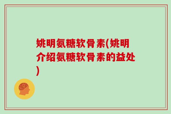 姚明氨糖软骨素(姚明介绍氨糖软骨素的益处)
