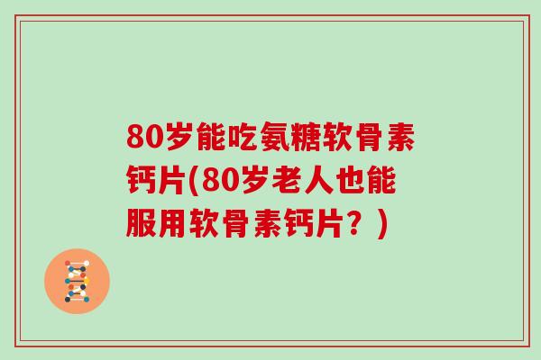 80岁能吃氨糖软骨素钙片(80岁老人也能服用软骨素钙片?) 80岁能吃氨糖软骨素钙片(80岁老人也能服用软骨素钙片?)