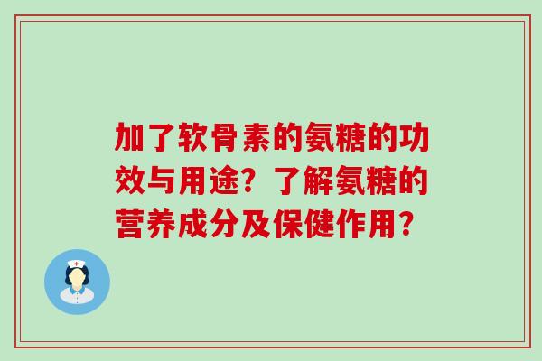 加了软骨素的氨糖的功效与用途？了解氨糖的营养成分及保健作用？