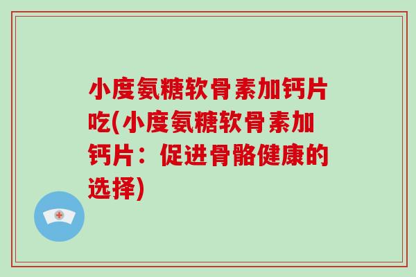 小度氨糖软骨素加钙片吃(小度氨糖软骨素加钙片:促进骨骼健康的选择) 小度氨糖软骨素加钙片吃(小度氨糖软骨素加钙片:促进骨骼健康的选择)