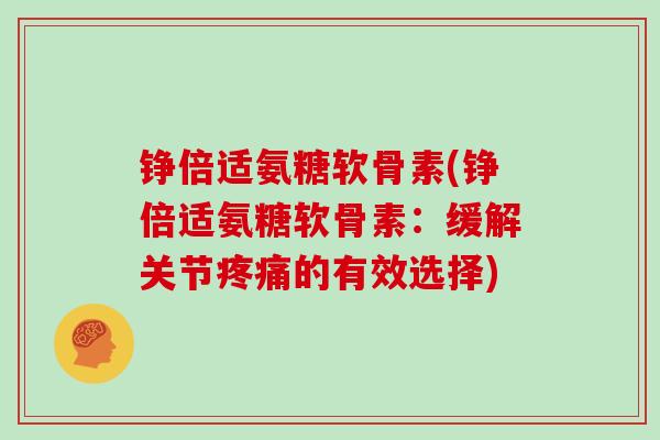 铮倍适氨糖软骨素(铮倍适氨糖软骨素:缓解关节的有效选择) 铮倍适氨糖软骨素(铮倍适氨糖软骨素:缓解关节的有效选择)