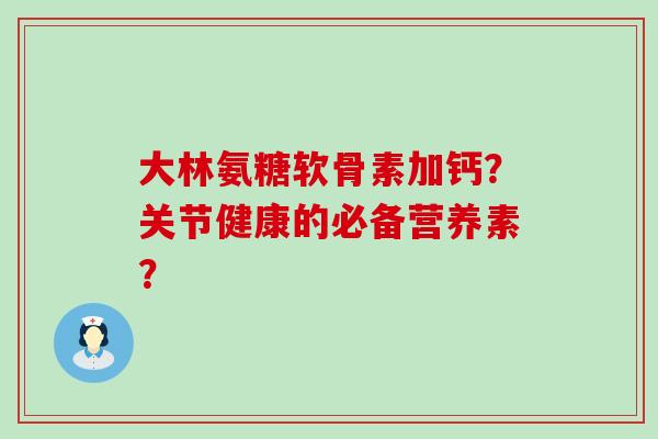 大林氨糖软骨素加钙？关节健康的必备营养素？
