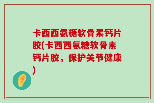 卡西西氨糖软骨素钙片胶(卡西西氨糖软骨素钙片胶,保护关节健康) 卡西西氨糖软骨素钙片胶(卡西西氨糖软骨素钙片胶,保护关节健康)