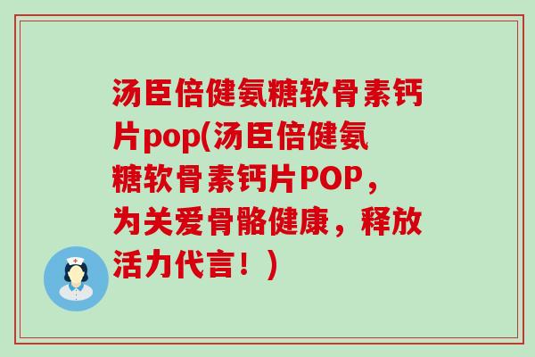 汤臣倍健氨糖软骨素钙片pop(汤臣倍健氨糖软骨素钙片POP,为关爱骨骼健康,释放活力代言!) 汤臣倍健氨糖软骨素钙片pop(汤臣倍健氨糖软骨素钙片POP,为关爱骨骼健康,释放活力代言!)