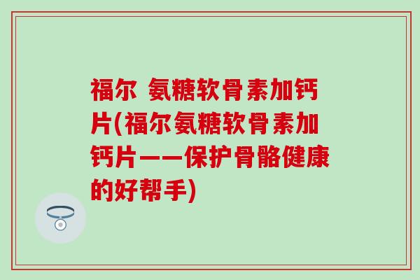 福尔 氨糖软骨素加钙片(福尔氨糖软骨素加钙片——保护骨骼健康的好帮手)