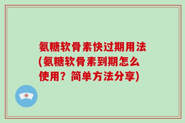 氨糖软骨素快过期用法(氨糖软骨素到期怎么使用?简单方法分享) 氨糖软骨素快过期用法(氨糖软骨素到期怎么使用?简单方法分享)