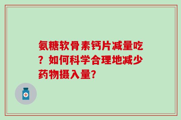 氨糖软骨素钙片减量吃?如何科学合理地减少摄入量? 氨糖软骨素钙片减量吃?如何科学合理地减少摄入量?