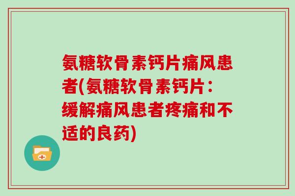氨糖软骨素钙片患者(氨糖软骨素钙片：缓解患者和不适的良药)