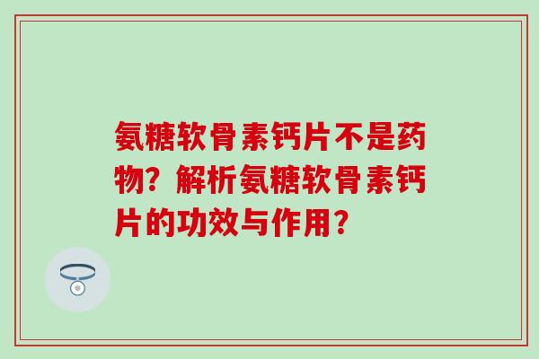 氨糖软骨素钙片不是?解析氨糖软骨素钙片的功效与作用? 氨糖软骨素钙片不是?解析氨糖软骨素钙片的功效与作用?