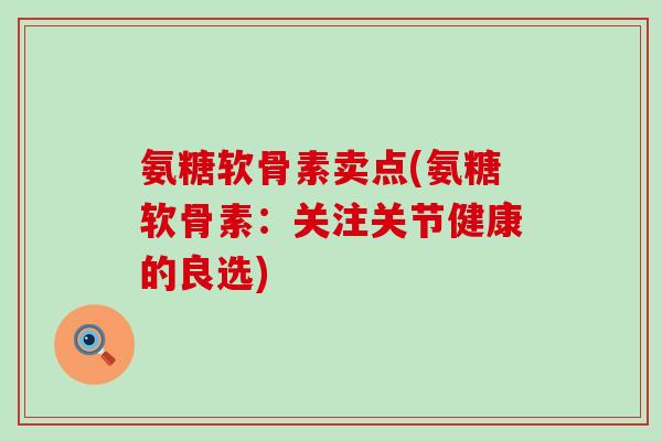 氨糖软骨素卖点(氨糖软骨素:关注关节健康的良选) 氨糖软骨素卖点(氨糖软骨素:关注关节健康的良选)