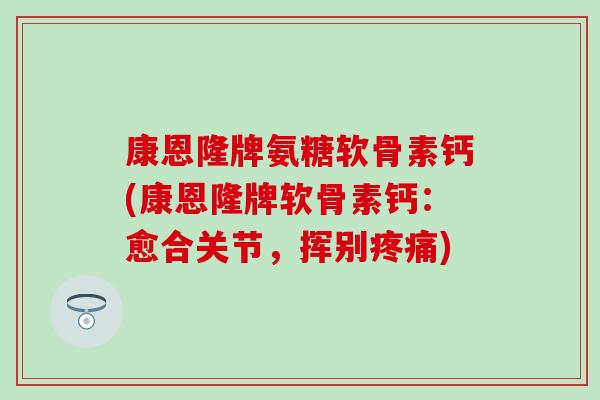 康恩隆牌氨糖软骨素钙(康恩隆牌软骨素钙：愈合关节，挥别)