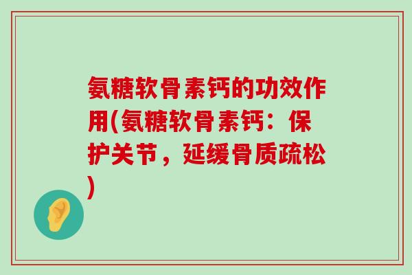 氨糖软骨素钙的功效作用(氨糖软骨素钙:保护关节,延缓) 氨糖软骨素钙的功效作用(氨糖软骨素钙:保护关节,延缓)