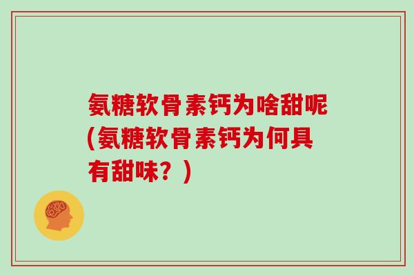 氨糖软骨素钙为啥甜呢(氨糖软骨素钙为何具有甜味?) 氨糖软骨素钙为啥甜呢(氨糖软骨素钙为何具有甜味?)