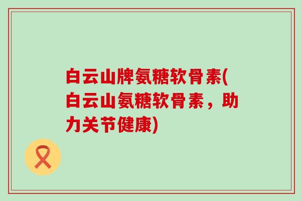 白云山牌氨糖软骨素(白云山氨糖软骨素，助力关节健康)