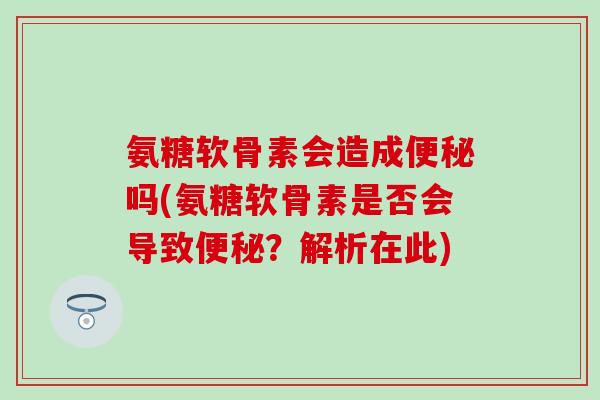 氨糖软骨素会造成吗(氨糖软骨素是否会导致？解析在此)
