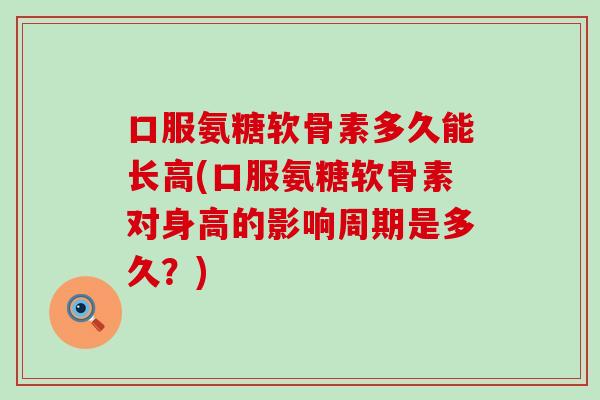 口服氨糖软骨素多久能长高(口服氨糖软骨素对身高的影响周期是多久？)