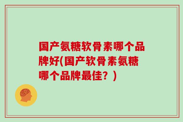国产氨糖软骨素哪个品牌好(国产软骨素氨糖哪个品牌佳?) 国产氨糖软骨素哪个品牌好(国产软骨素氨糖哪个品牌佳?)