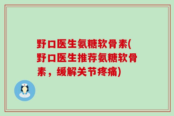 野口医生氨糖软骨素(野口医生推荐氨糖软骨素，缓解关节)