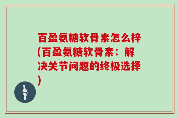 百盈氨糖软骨素怎么梓(百盈氨糖软骨素:解决关节问题的终极选择) 百盈氨糖软骨素怎么梓(百盈氨糖软骨素:解决关节问题的终极选择)