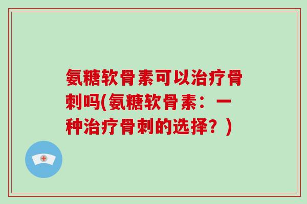 氨糖软骨素可以吗(氨糖软骨素：一种的选择？)